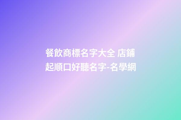 餐飲商標名字大全 店鋪起順口好聽名字-名學網-第1張-店鋪起名-玄機派